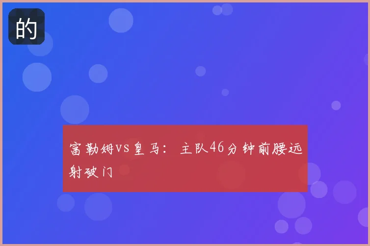 富勒姆vs皇马：主队46分钟前腰远射破门
