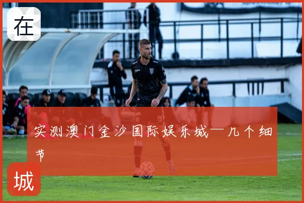 实测澳门金沙国际娱乐城—几个细节
