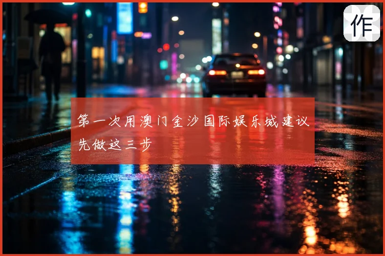 第一次用澳门金沙国际娱乐城建议先做这三步